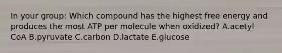 In your group: Which compound has the highest free energy and produces the most ATP per molecule when oxidized? A.acetyl CoA B.pyruvate C.carbon D.lactate E.glucose