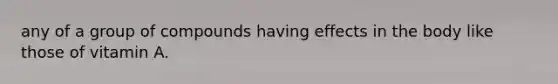 any of a group of compounds having effects in the body like those of vitamin A.
