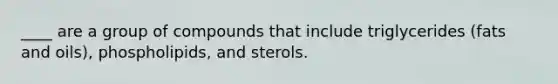 ____ are a group of compounds that include triglycerides (fats and oils), phospholipids, and sterols.