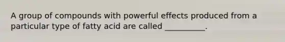 A group of compounds with powerful effects produced from a particular type of fatty acid are called __________.