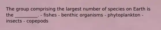 The group comprising the largest number of species on Earth is the __________. - fishes - benthic organisms - phytoplankton - insects - copepods