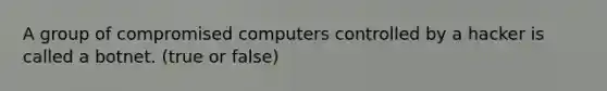 A group of compromised computers controlled by a hacker is called a botnet. (true or false)