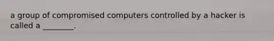 a group of compromised computers controlled by a hacker is called a ________.