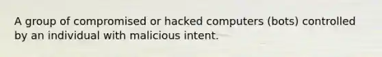 A group of compromised or hacked computers (bots) controlled by an individual with malicious intent.