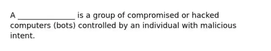 A _______________ is a group of compromised or hacked computers (bots) controlled by an individual with malicious intent.