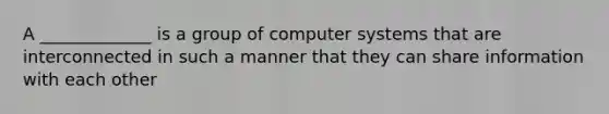 A _____________ is a group of computer systems that are interconnected in such a manner that they can share information with each other