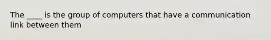 The ____ is the group of computers that have a communication link between them