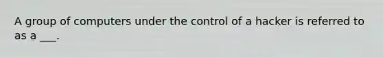 A group of computers under the control of a hacker is referred to as a ___.