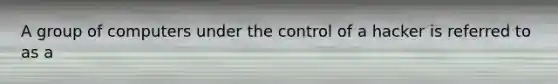 A group of computers under the control of a hacker is referred to as a