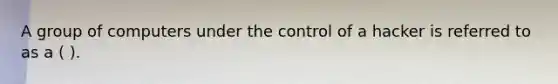 A group of computers under the control of a hacker is referred to as a ( ).