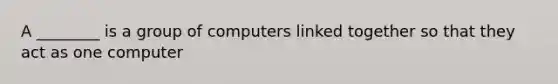 A ________ is a group of computers linked together so that they act as one computer