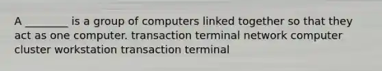 A ________ is a group of computers linked together so that they act as one computer. transaction terminal network computer cluster workstation transaction terminal