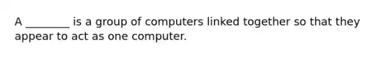 A ________ is a group of computers linked together so that they appear to act as one computer.