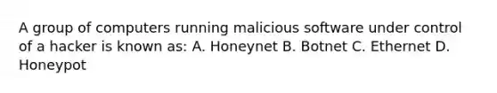 A group of computers running malicious software under control of a hacker is known as: A. Honeynet B. Botnet C. Ethernet D. Honeypot