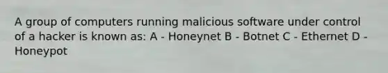 A group of computers running malicious software under control of a hacker is known as: A - Honeynet B - Botnet C - Ethernet D - Honeypot