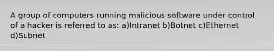 A group of computers running malicious software under control of a hacker is referred to as: a)Intranet b)Botnet c)Ethernet d)Subnet