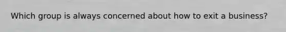 Which group is always concerned about how to exit a business?