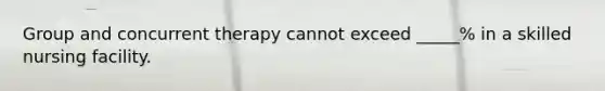 Group and concurrent therapy cannot exceed _____% in a skilled nursing facility.