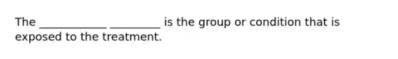 The ____________ _________ is the group or condition that is exposed to the treatment.