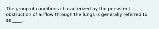 The group of conditions characterized by the persistent obstruction of airflow through the lungs is generally referred to as ____.