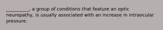 __________, a group of conditions that feature an optic neuropathy, is usually associated with an increase in intraocular pressure.