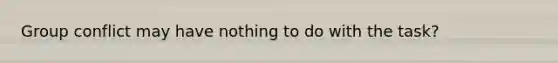 Group conflict may have nothing to do with the task?