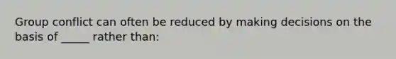 Group conflict can often be reduced by making decisions on the basis of _____ rather than: