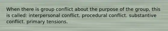 When there is group conflict about the purpose of the group, this is called: interpersonal conflict. procedural conflict. substantive conflict. primary tensions.