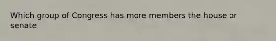 Which group of Congress has more members the house or senate