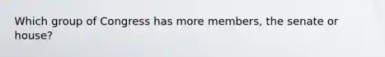 Which group of Congress has more members, the senate or house?