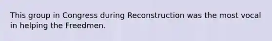 This group in Congress during Reconstruction was the most vocal in helping the Freedmen.