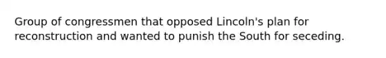 Group of congressmen that opposed Lincoln's plan for reconstruction and wanted to punish the South for seceding.