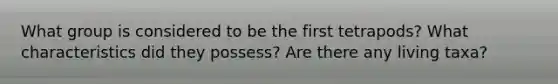 What group is considered to be the first tetrapods? What characteristics did they possess? Are there any living taxa?