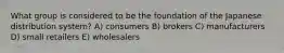 What group is considered to be the foundation of the Japanese distribution system? A) consumers B) brokers C) manufacturers D) small retailers E) wholesalers