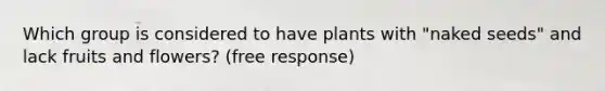 Which group is considered to have plants with "naked seeds" and lack fruits and flowers? (free response)