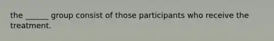 the ______ group consist of those participants who receive the treatment.