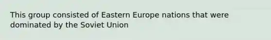 This group consisted of Eastern Europe nations that were dominated by the Soviet Union