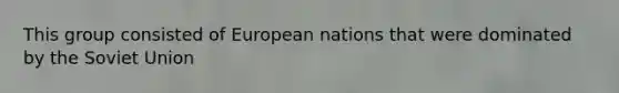 This group consisted of European nations that were dominated by the Soviet Union