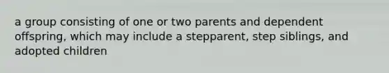 a group consisting of one or two parents and dependent offspring, which may include a stepparent, step siblings, and adopted children