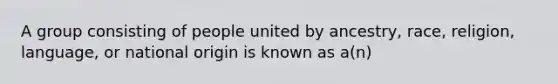 A group consisting of people united by ancestry, race, religion, language, or national origin is known as a(n)