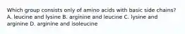 Which group consists only of amino acids with basic side chains? A. leucine and lysine B. arginine and leucine C. lysine and arginine D. arginine and isoleucine