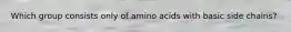 Which group consists only of amino acids with basic side chains?