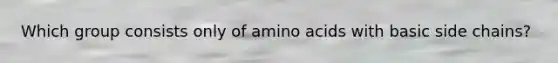 Which group consists only of amino acids with basic side chains?