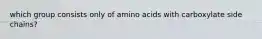 which group consists only of amino acids with carboxylate side chains?