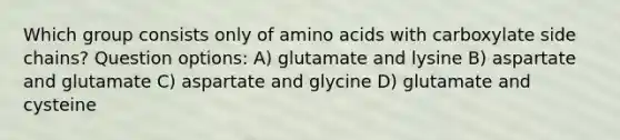 Which group consists only of amino acids with carboxylate side chains? Question options: A) glutamate and lysine B) aspartate and glutamate C) aspartate and glycine D) glutamate and cysteine