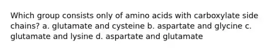 Which group consists only of amino acids with carboxylate side chains? a. glutamate and cysteine b. aspartate and glycine c. glutamate and lysine d. aspartate and glutamate