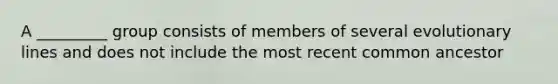 A _________ group consists of members of several evolutionary lines and does not include the most recent common ancestor