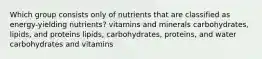 Which group consists only of nutrients that are classified as energy-yielding nutrients? vitamins and minerals carbohydrates, lipids, and proteins lipids, carbohydrates, proteins, and water carbohydrates and vitamins