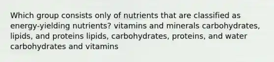 Which group consists only of nutrients that are classified as energy-yielding nutrients? vitamins and minerals carbohydrates, lipids, and proteins lipids, carbohydrates, proteins, and water carbohydrates and vitamins