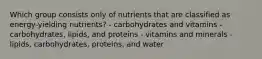 Which group consists only of nutrients that are classified as energy-yielding nutrients? - carbohydrates and vitamins - carbohydrates, lipids, and proteins - vitamins and minerals - lipids, carbohydrates, proteins, and water